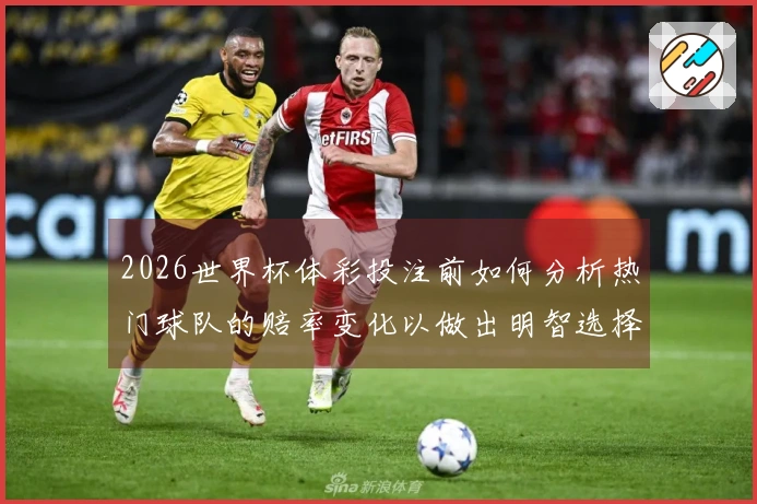2026世界杯体彩投注前如何分析热门球队的赔率变化以做出明智选择