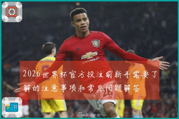 2026世界杯官方投注前新手需要了解的注意事项和常见问题解答