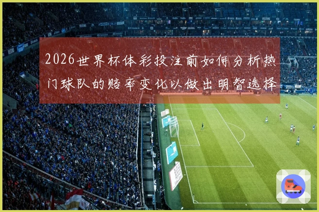 2026世界杯体彩投注前如何分析热门球队的赔率变化以做出明智选择