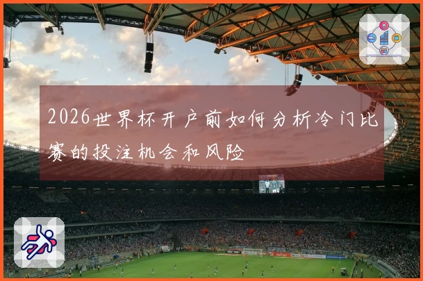 2026世界杯开户前如何分析冷门比赛的投注机会和风险
