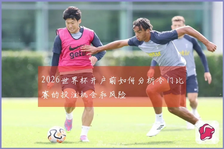2026世界杯开户前如何分析冷门比赛的投注机会和风险