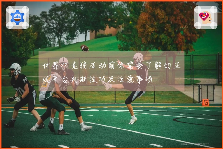世界杯竞猜活动前你需要了解的正规平台判断技巧及注意事项