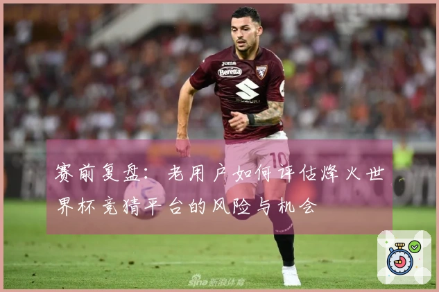 赛前复盘：老用户如何评估烽火世界杯竞猜平台的风险与机会