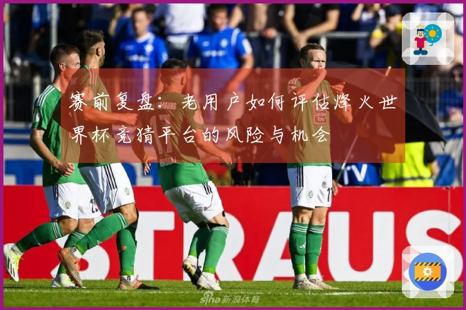 赛前复盘：老用户如何评估烽火世界杯竞猜平台的风险与机会