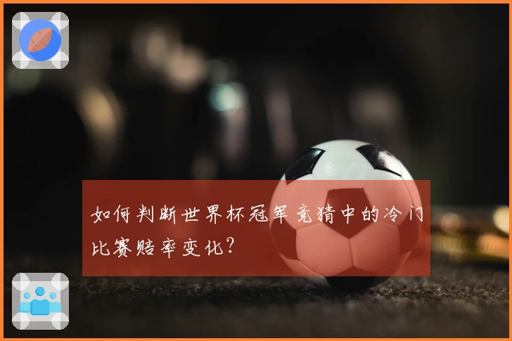 如何判断世界杯冠军竞猜中的冷门比赛赔率变化？